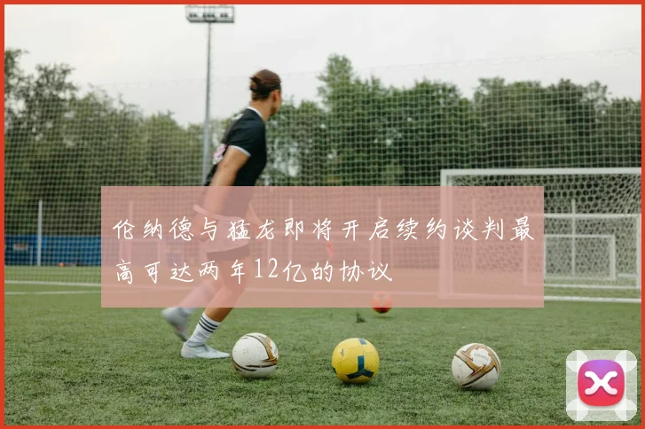 伦纳德与猛龙即将开启续约谈判最高可达两年12亿的协议