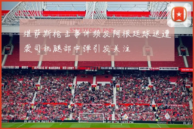 堪萨斯枪击事件频发阿根廷球迷遭袭司机腿部中弹引发关注