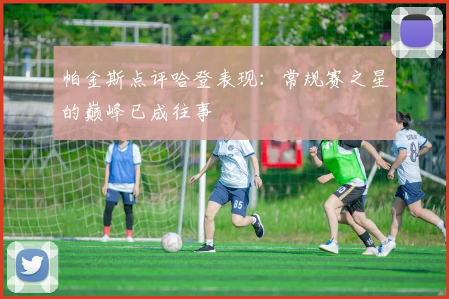 帕金斯点评哈登表现：常规赛之星的巅峰已成往事