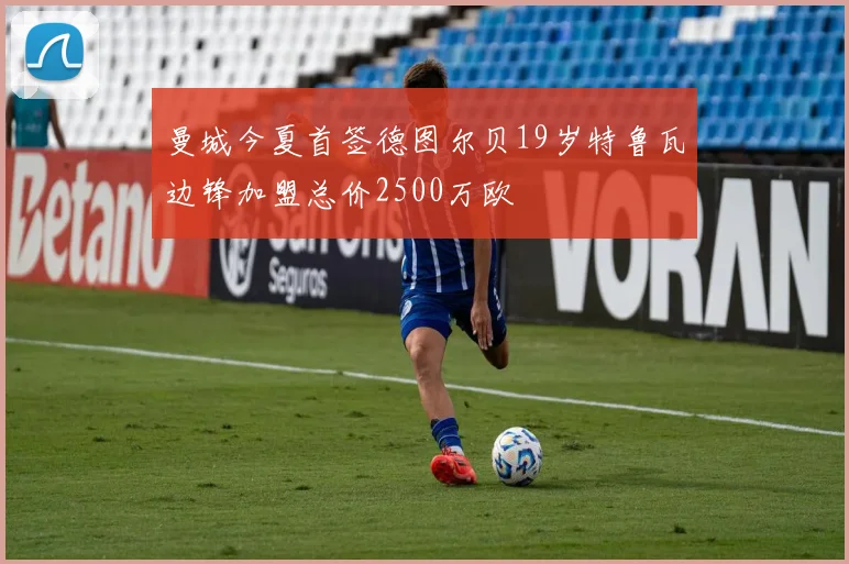 曼城今夏首签德图尔贝19岁特鲁瓦边锋加盟总价2500万欧