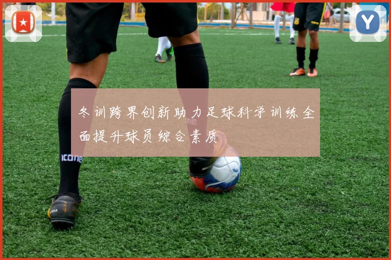 冬训跨界创新助力足球科学训练全面提升球员综合素质