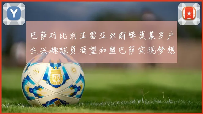 巴萨对比利亚雷亚尔前锋莫莱罗产生兴趣球员渴望加盟巴萨实现梦想