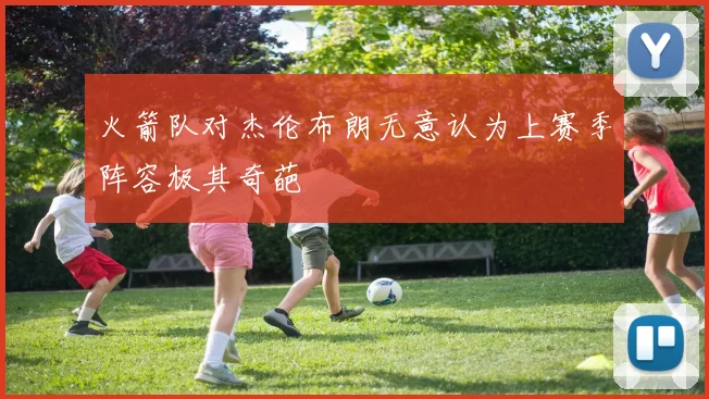 火箭队对杰伦布朗无意认为上赛季阵容极其奇葩