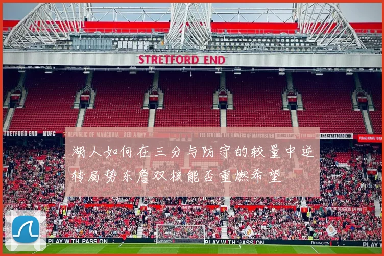 湖人如何在三分与防守的较量中逆转局势东詹双核能否重燃希望