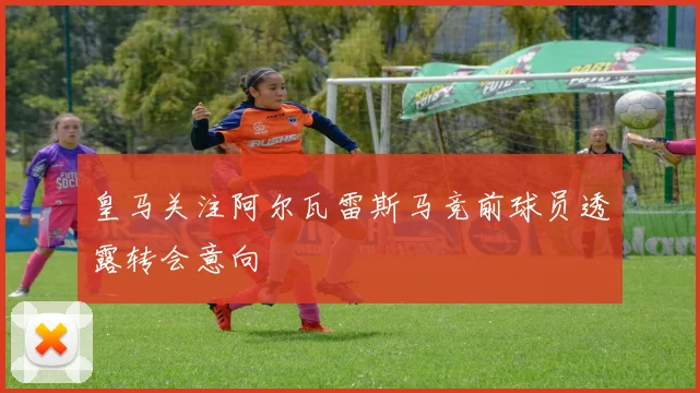 皇马关注阿尔瓦雷斯马竞前球员透露转会意向