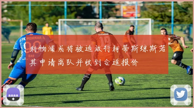 利物浦或将被迫放行柯蒂斯琼斯若其申请离队并收到合适报价