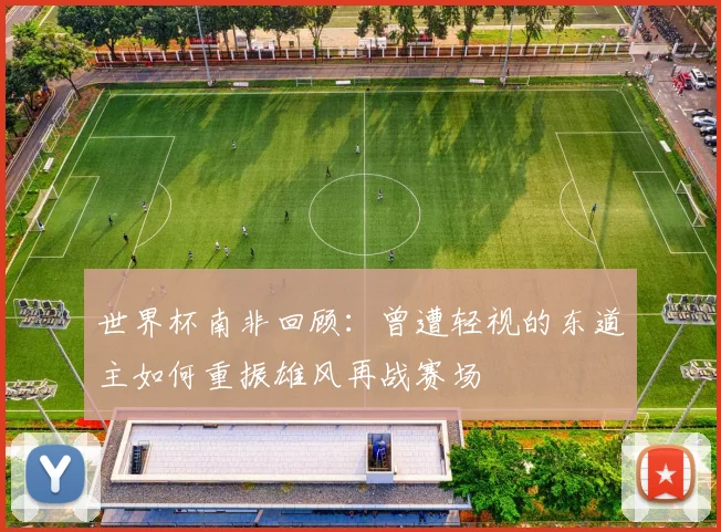 世界杯南非回顾：曾遭轻视的东道主如何重振雄风再战赛场