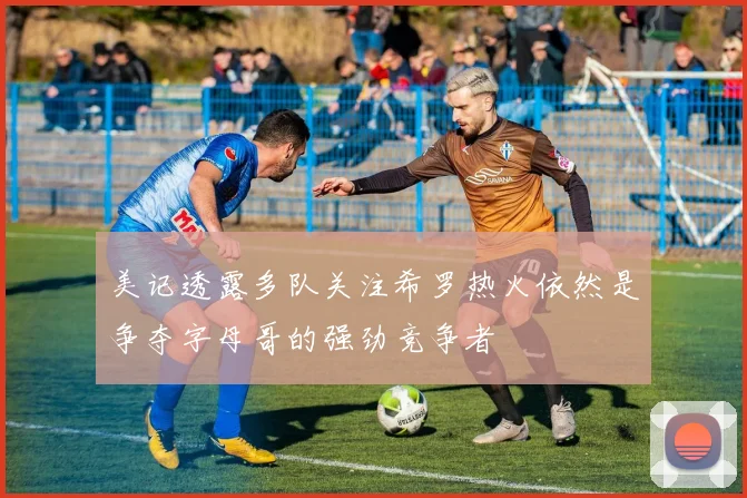 美记透露多队关注希罗热火依然是争夺字母哥的强劲竞争者