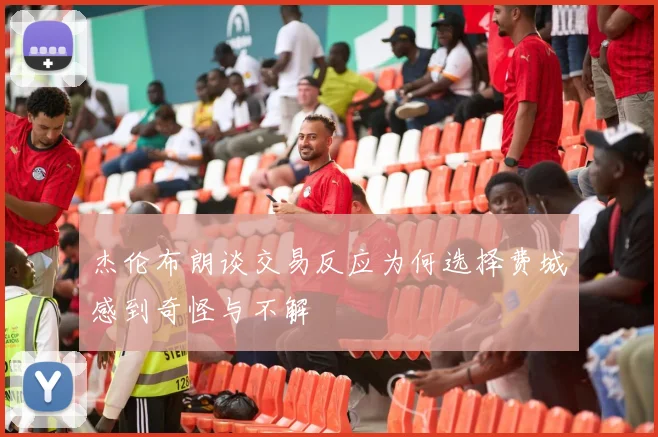 杰伦布朗谈交易反应为何选择费城感到奇怪与不解