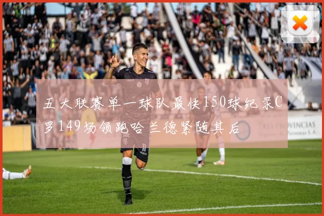 五大联赛单一球队最快150球纪录C罗149场领跑哈兰德紧随其后