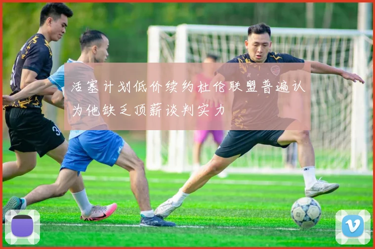 活塞计划低价续约杜伦联盟普遍认为他缺乏顶薪谈判实力
