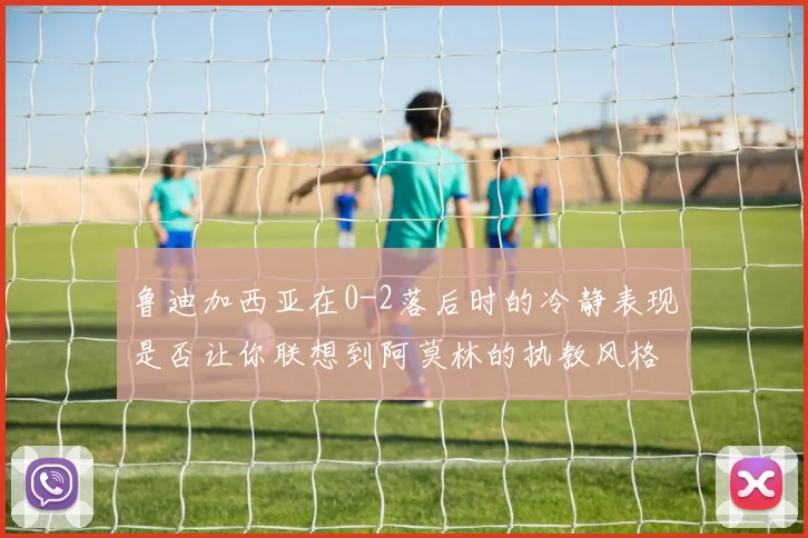鲁迪加西亚在0-2落后时的冷静表现是否让你联想到阿莫林的执教风格