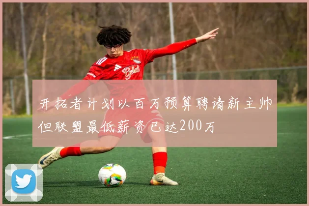 开拓者计划以百万预算聘请新主帅但联盟最低薪资已达200万