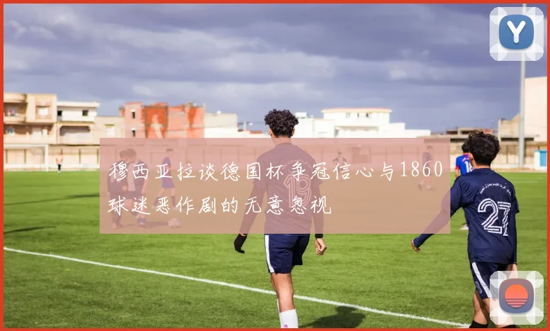 穆西亚拉谈德国杯争冠信心与1860球迷恶作剧的无意忽视