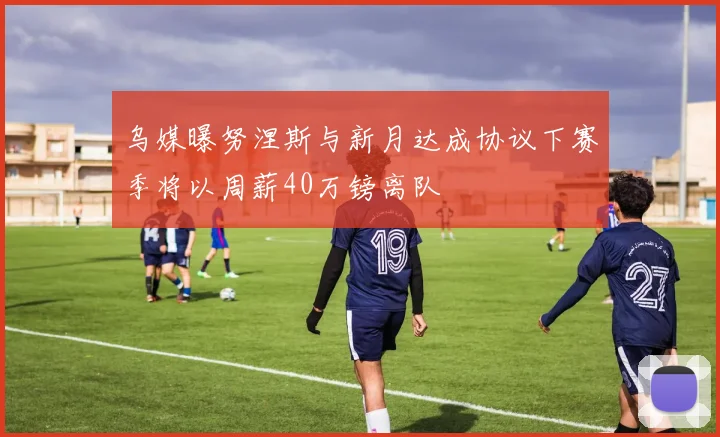 乌媒曝努涅斯与新月达成协议下赛季将以周薪40万镑离队