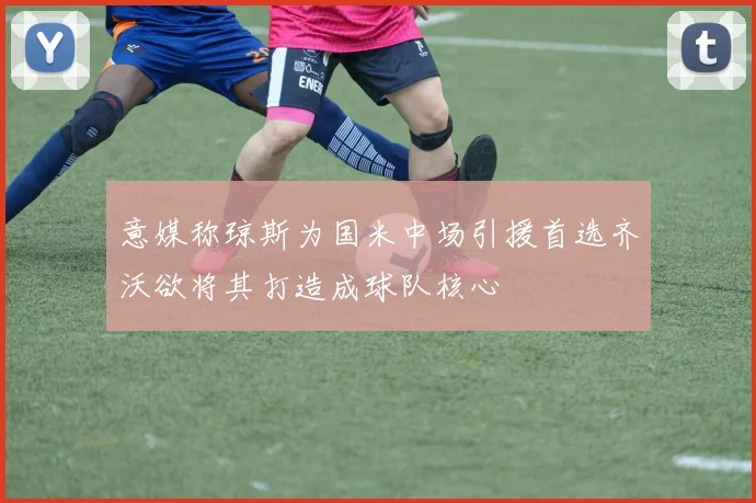 意媒称琼斯为国米中场引援首选齐沃欲将其打造成球队核心