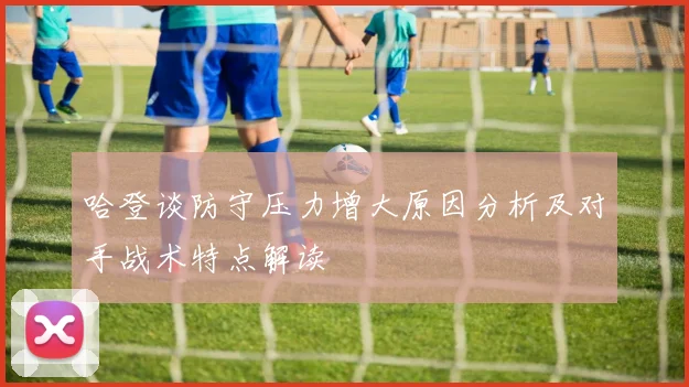 哈登谈防守压力增大原因分析及对手战术特点解读