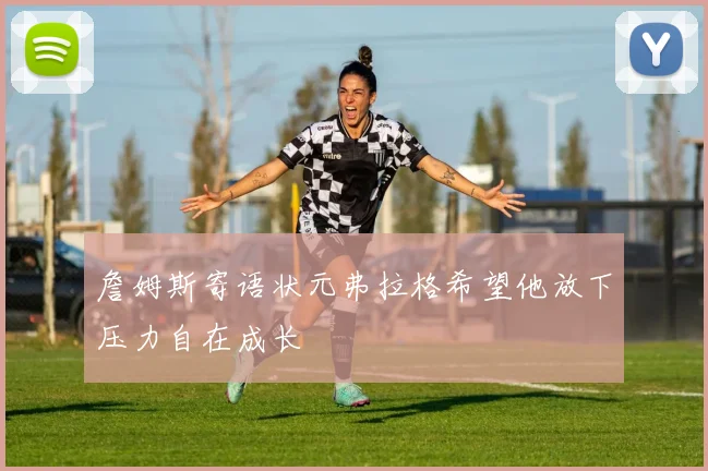 詹姆斯寄语状元弗拉格希望他放下压力自在成长