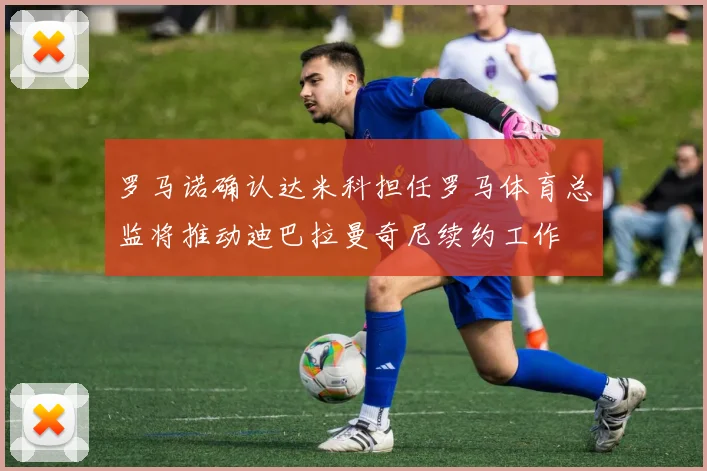 罗马诺确认达米科担任罗马体育总监将推动迪巴拉曼奇尼续约工作
