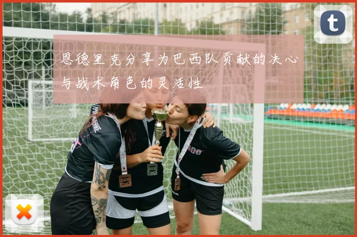 恩德里克分享为巴西队贡献的决心与战术角色的灵活性