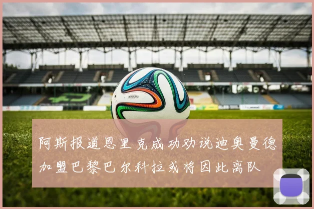 阿斯报道恩里克成功劝说迪奥曼德加盟巴黎巴尔科拉或将因此离队