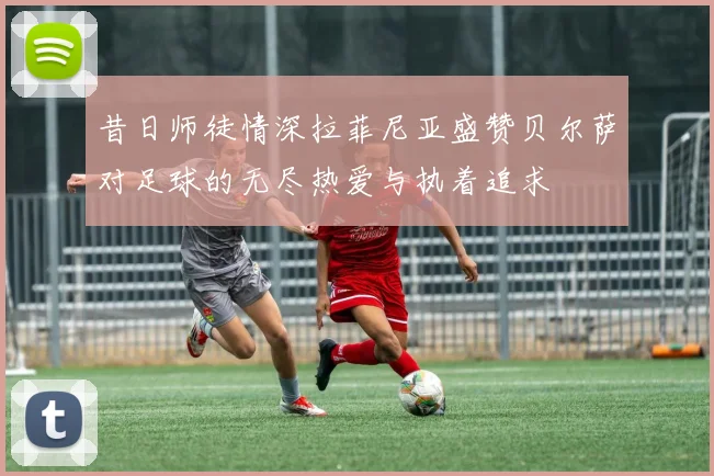 昔日师徒情深拉菲尼亚盛赞贝尔萨对足球的无尽热爱与执着追求