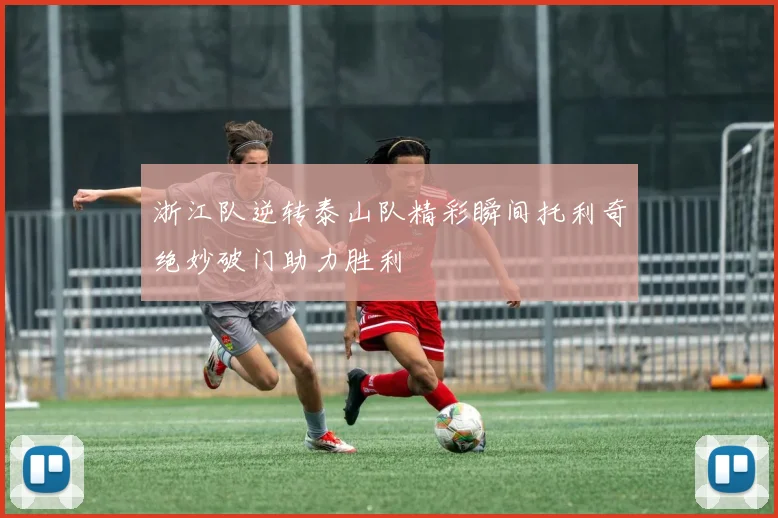 浙江队逆转泰山队精彩瞬间托利奇绝妙破门助力胜利