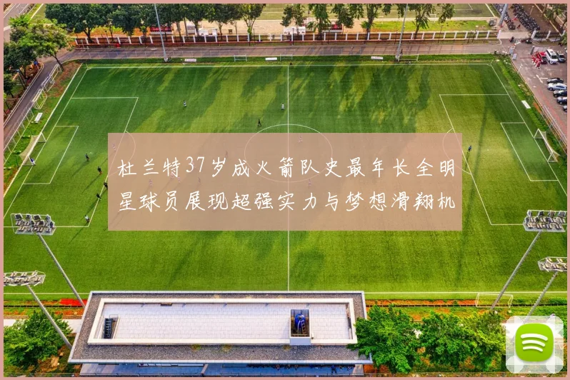 杜兰特37岁成火箭队史最年长全明星球员展现超强实力与梦想滑翔机般飞翔