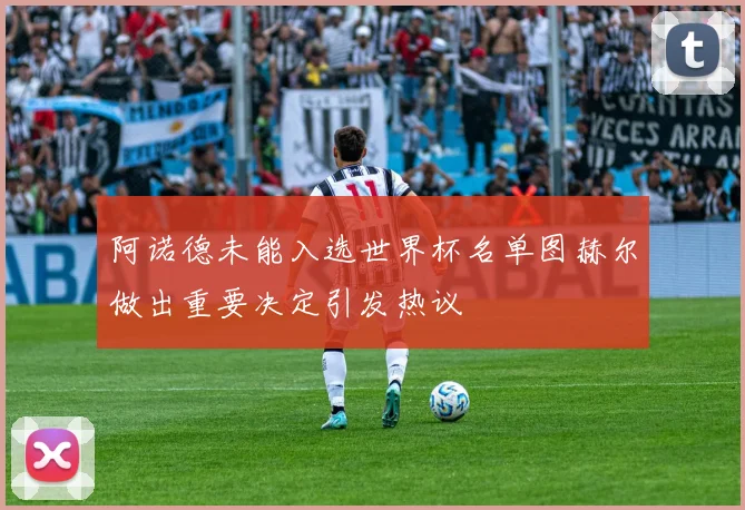 阿诺德未能入选世界杯名单图赫尔做出重要决定引发热议