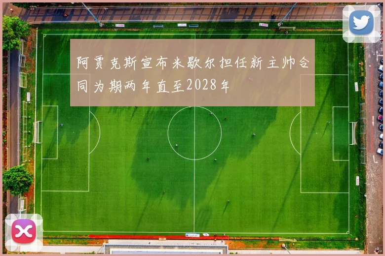 阿贾克斯宣布米歇尔担任新主帅合同为期两年直至2028年