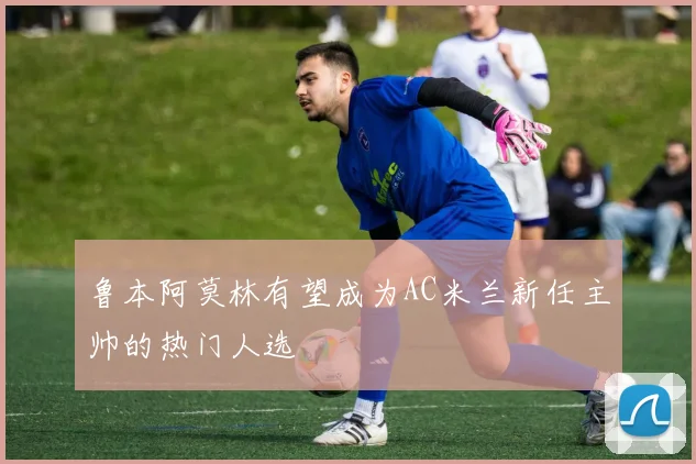 鲁本阿莫林有望成为AC米兰新任主帅的热门人选