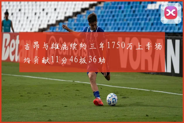 吉昂与雄鹿续约三年1750万上季场均贡献11分46板36助